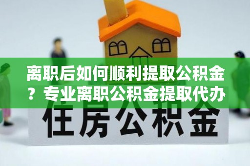 小金离职后如何顺利提取公积金？专业离职公积金提取代办服务指南