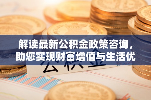 小金解读最新公积金政策咨询，助您实现财富增值与生活优化