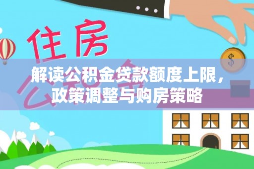 小金解读公积金贷款额度上限，政策调整与购房策略