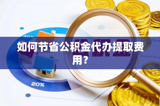 小金如何节省公积金代办提取费用？