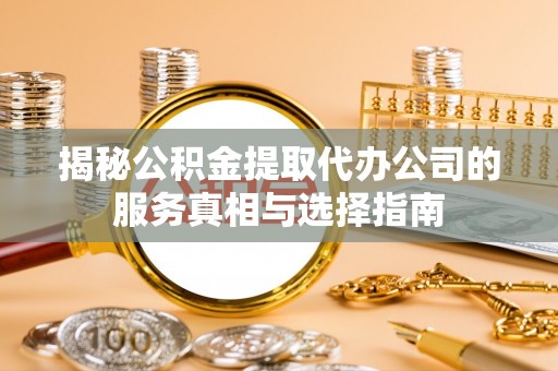 小金揭秘公积金提取代办公司的服务真相与选择指南