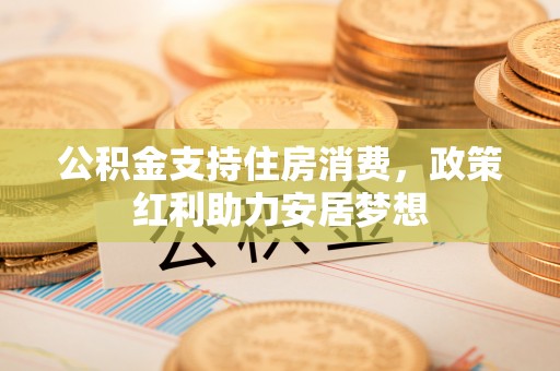 小金公积金支持住房消费，政策红利助力安居梦想