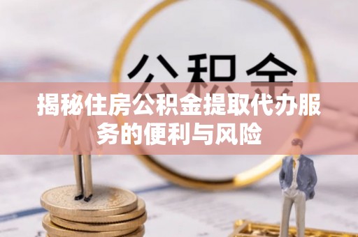 小金揭秘住房公积金提取代办服务的便利与风险