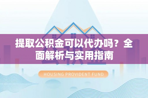 小金提取公积金可以代办吗？全面解析与实用指南