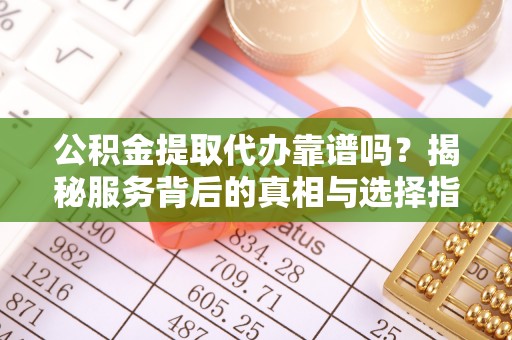 小金公积金提取代办靠谱吗？揭秘服务背后的真相与选择指南