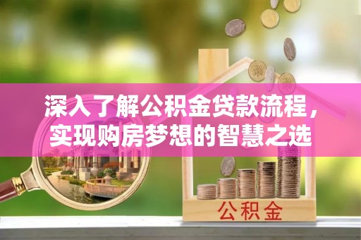 小金深入了解公积金贷款流程，实现购房梦想的智慧之选