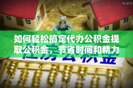 小金如何轻松搞定代办公积金提取公积金，节省时间和精力的秘密武器