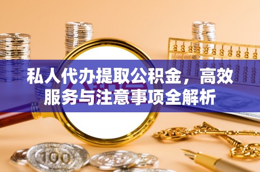 小金私人代办提取公积金，高效服务与注意事项全解析