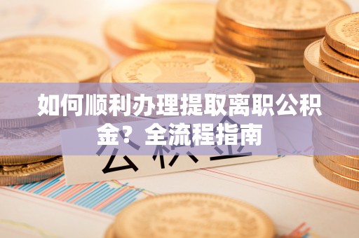 小金如何顺利办理提取离职公积金？全流程指南