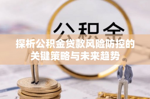 小金探析公积金贷款风险防控的关键策略与未来趋势