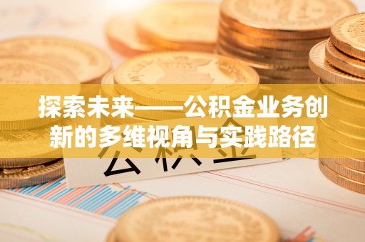 小金探索未来——公积金业务创新的多维视角与实践路径