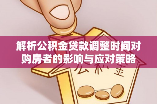 小金解析公积金贷款调整时间对购房者的影响与应对策略