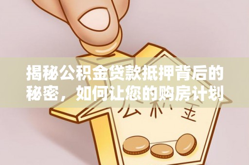 小金揭秘公积金贷款抵押背后的秘密，如何让您的购房计划更轻松？