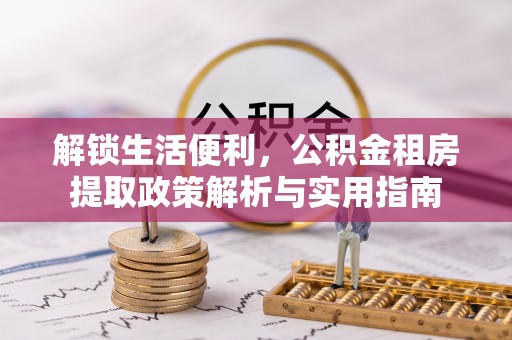 小金解锁生活便利，公积金租房提取政策解析与实用指南