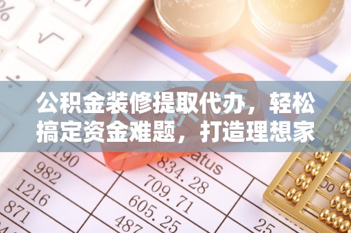 小金公积金装修提取代办，轻松搞定资金难题，打造理想家居