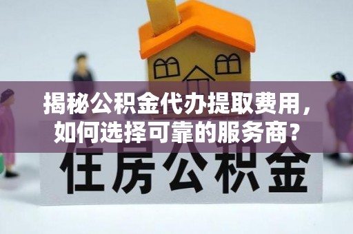 小金揭秘公积金代办提取费用，如何选择可靠的服务商？
