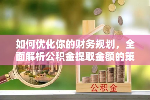 小金如何优化你的财务规划，全面解析公积金提取金额的策略与技巧