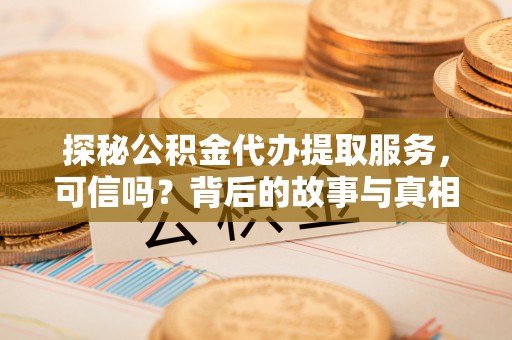 小金探秘公积金代办提取服务，可信吗？背后的故事与真相
