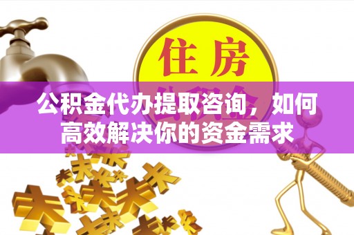 小金公积金代办提取咨询，如何高效解决你的资金需求