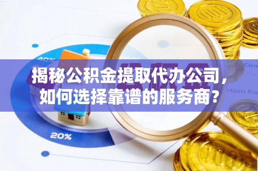 小金揭秘公积金提取代办公司，如何选择靠谱的服务商？