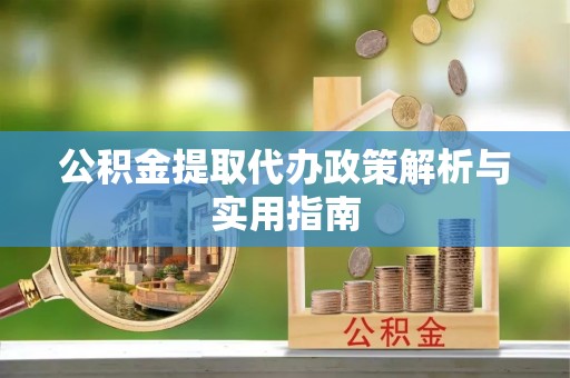 小金公积金提取代办政策解析与实用指南