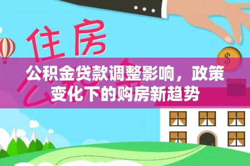 小金公积金贷款调整影响，政策变化下的购房新趋势