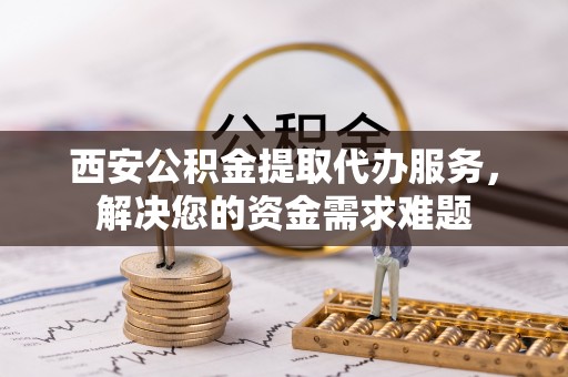 小金西安公积金提取代办服务，解决您的资金需求难题