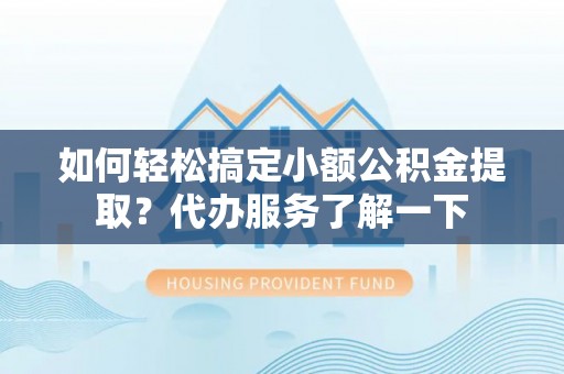 小金如何轻松搞定小额公积金提取？代办服务了解一下