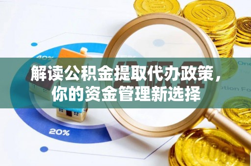 小金解读公积金提取代办政策，你的资金管理新选择