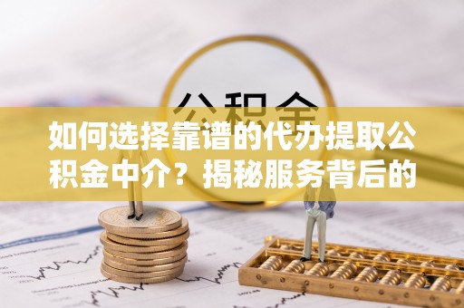 小金如何选择靠谱的代办提取公积金中介？揭秘服务背后的真相