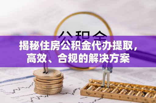 小金揭秘住房公积金代办提取，高效、合规的解决方案