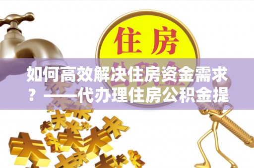 小金如何高效解决住房资金需求？——代办理住房公积金提取服务全解析