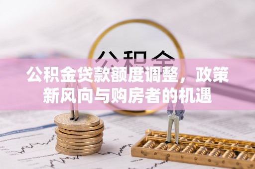 小金公积金贷款额度调整，政策新风向与购房者的机遇
