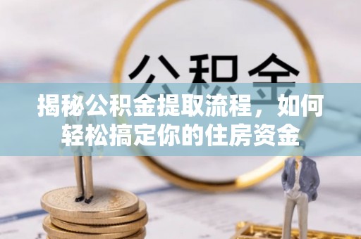 小金揭秘公积金提取流程，如何轻松搞定你的住房资金