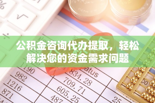 小金公积金咨询代办提取，轻松解决您的资金需求问题