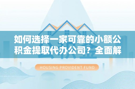 小金如何选择一家可靠的小额公积金提取代办公司？全面解析与指南