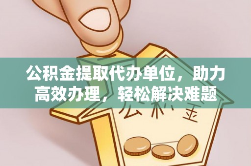小金公积金提取代办单位，助力高效办理，轻松解决难题