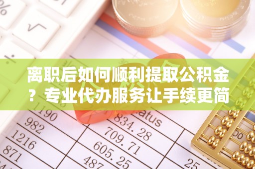 小金离职后如何顺利提取公积金？专业代办服务让手续更简单