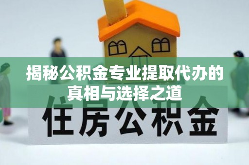 小金揭秘公积金专业提取代办的真相与选择之道