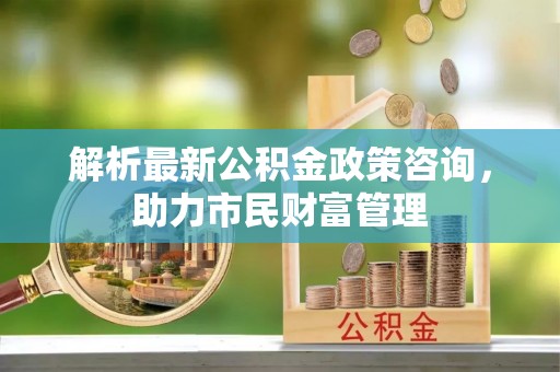 小金解析最新公积金政策咨询，助力市民财富管理