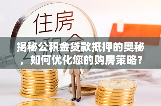 小金揭秘公积金贷款抵押的奥秘，如何优化您的购房策略？