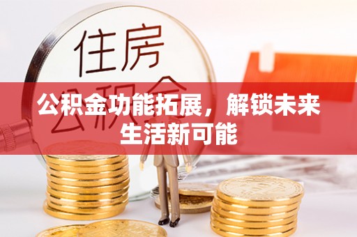小金公积金功能拓展，解锁未来生活新可能