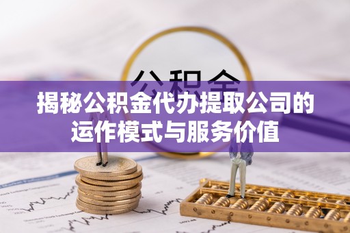 小金揭秘公积金代办提取公司的运作模式与服务价值