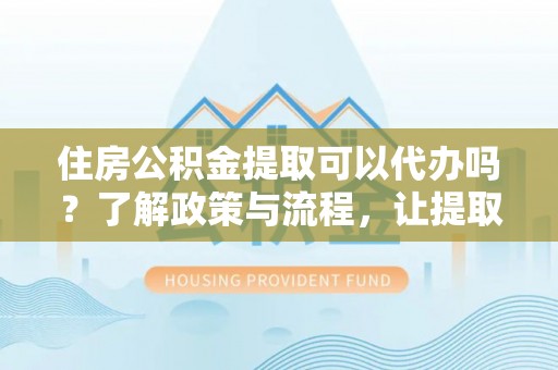 小金住房公积金提取可以代办吗？了解政策与流程，让提取更便捷