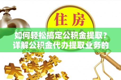 小金如何轻松搞定公积金提取？详解公积金代办提取业务的便捷之道