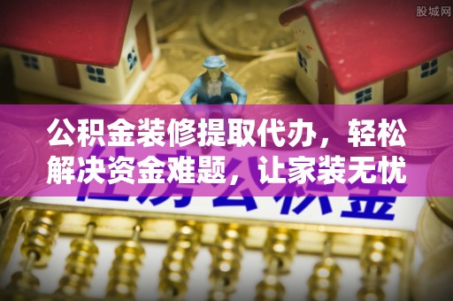 小金公积金装修提取代办，轻松解决资金难题，让家装无忧