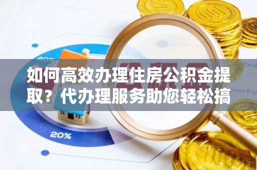 小金如何高效办理住房公积金提取？代办理服务助您轻松搞定