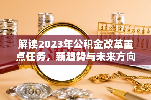 小金解读2023年公积金改革重点任务，新趋势与未来方向