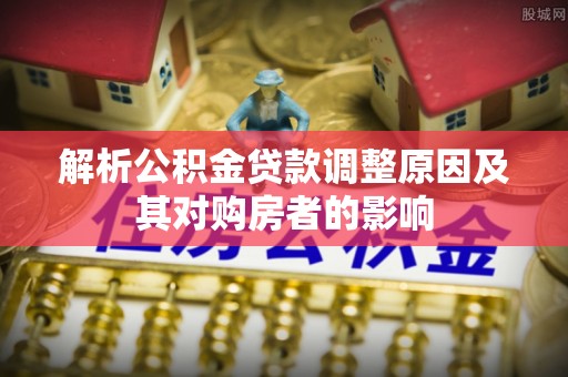 小金解析公积金贷款调整原因及其对购房者的影响