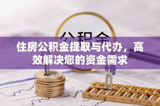 小金住房公积金提取与代办，高效解决您的资金需求